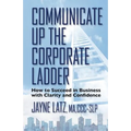 Communicate up the Corporate Ladder: How to Succeed in Business with Clarity and Confidence