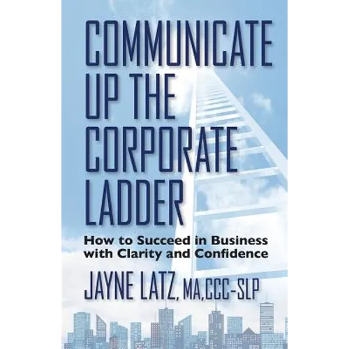 Communicate up the Corporate Ladder: How to Succeed in Business with Clarity and Confidence