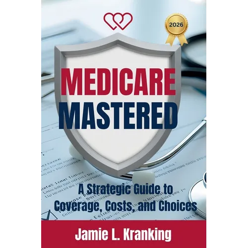 Medicare Mastered: A Strategic Guide to Coverage, Costs, and Choices