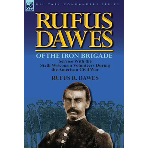 Rufus Dawes of the Iron Brigade: Service with the Sixth Wisconsin Volunteers During the American Civil War