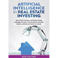 Artificial Intelligence in Real Estate Investing: How Artificial Intelligence and Machine Learning technology will cause a transformation in real esta