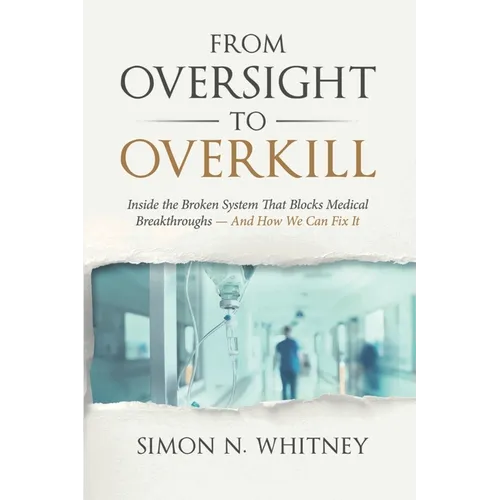 From Oversight to Overkill: Inside the Broken System That Blocks Medical Breakthroughs--And How We Can Fix It