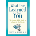 What I've Learned from You: The Lessons of Life Taught to a Doctor by His Patients