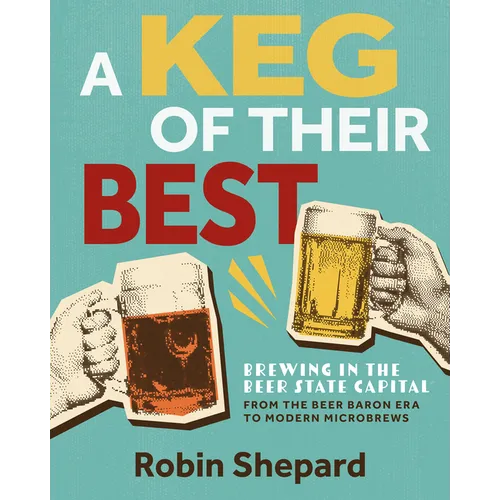 A Keg of Their Best: Brewing in the Beer State Capital--From the Beer Baron Era to Modern Microbrews