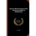 How to Add Ten Years to Your Life and to Double Its Satisfactions