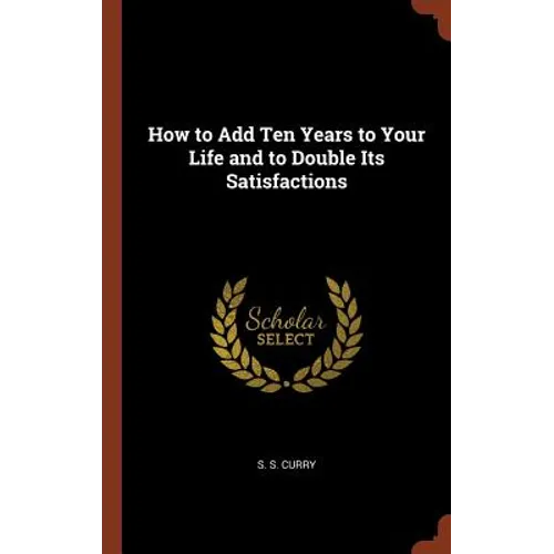 How to Add Ten Years to Your Life and to Double Its Satisfactions