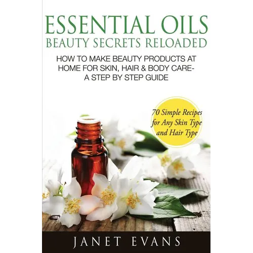 Essential Oils Beauty Secrets Reloaded: How to Make Beauty Products at Home for Skin, Hair & Body Care -A Step by Step Guide & 70 Simple Recipes for a