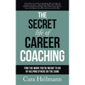 The Secret Life of Career Coaching: Find the Work You're Meant to Do By Helping Others Do the Same