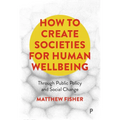 How to Create Societies for Human Wellbeing: Through Public Policy and Social Change