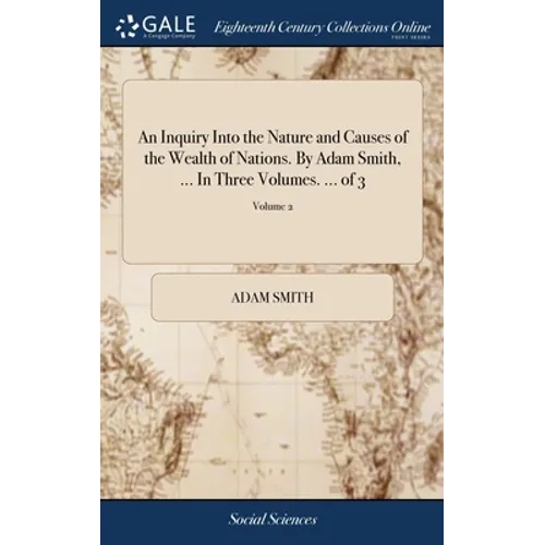 An Inquiry Into the Nature and Causes of the Wealth of Nations. By Adam Smith, ... In Three Volumes. ... of 3; Volume 2