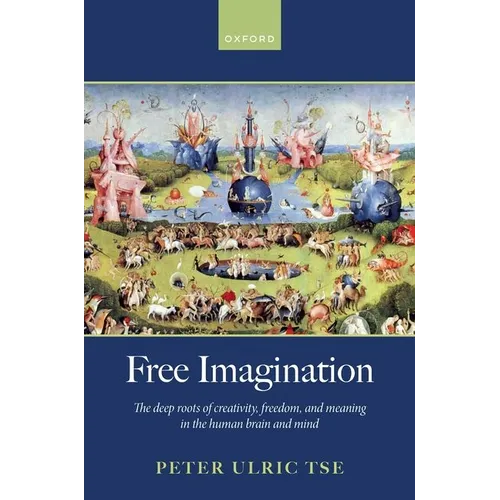 Free Imagination: The Deep Roots of Creativity, Freedom and Meaning in the Human Brain and Mind