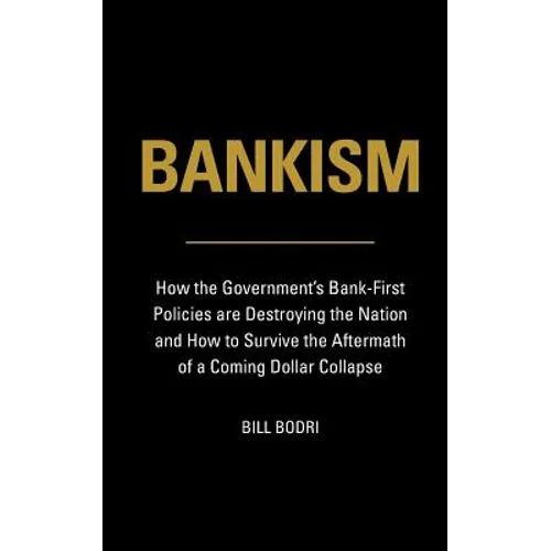 Bankism: How the Government's Bank-First Policies are Destroying the Nation and How to Survive the Aftermath of a Coming Dollar Collapse