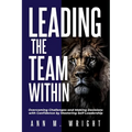 Leading the Team Within: Overcoming Challenges and Making Decisions with Confidence by Mastering Self-Leadership