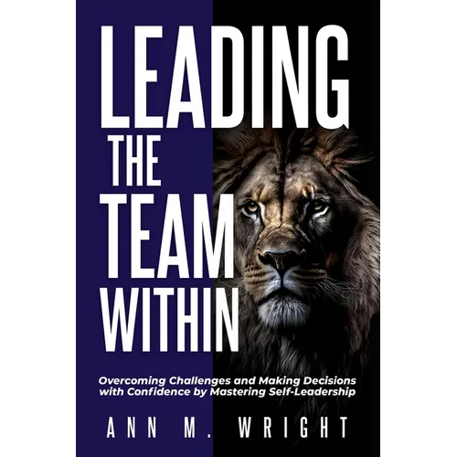 Leading the Team Within: Overcoming Challenges and Making Decisions with Confidence by Mastering Self-Leadership