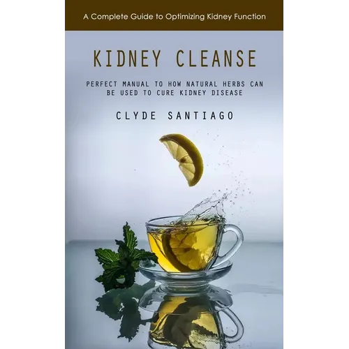 Kidney Cleanse: A Complete Guide to Optimizing Kidney Function (Perfect Manual to How Natural Herbs Can Be Used to Cure Kidney Disease