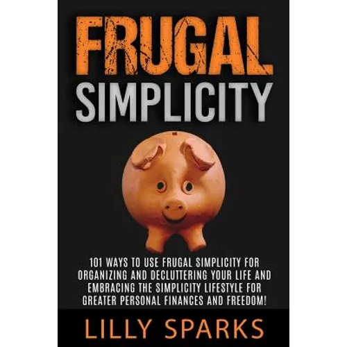 Frugal Simplicity - Lilly Sparks: 101 Ways To Use Frugal Simplicity For Organizing And Decluttering Your Life And Embracing The Simplicity Lifestyle F