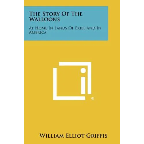 The Story Of The Walloons: At Home In Lands Of Exile And In America