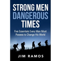 Strong Men Dangerous Times: Five Essentials Every Man Must Possess to Change His World