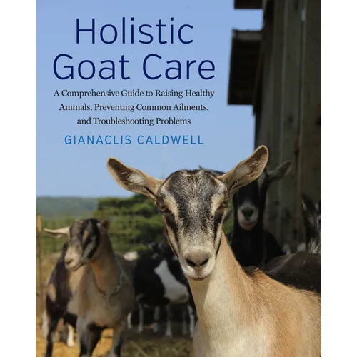 Holistic Goat Care: A Comprehensive Guide to Raising Healthy Animals, Preventing Common Ailments, and Troubleshooting Problems