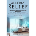 Allergy Relief: How to Completely Cure Allergies and Feel Free Using Natural Remedies (The Truth about Allergic Reactions, Allergy Symptoms and Allerg