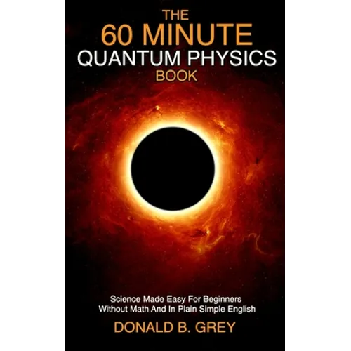 The 60 Minute Quantum Physics Book: Science Made Easy For Beginners Without Math And In Plain Simple English