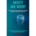 Anxiety and Worry: Rewire Your Brain Using Neuroscience to Overcome Depression, Panic Attacks, Phobias, Fear (End Jealousy and Insecurity Increase Con