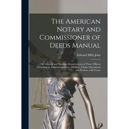 The American Notary and Commissioner of Deeds Manual; the General and Statutory Requirements of These Officers Pertaining to Acknowledgments, Affidavi