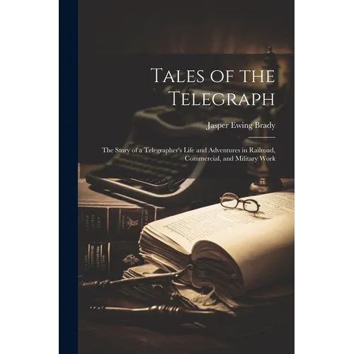 Tales of the Telegraph; the Story of a Telegrapher's Life and Adventures in Railroad, Commercial, and Military Work