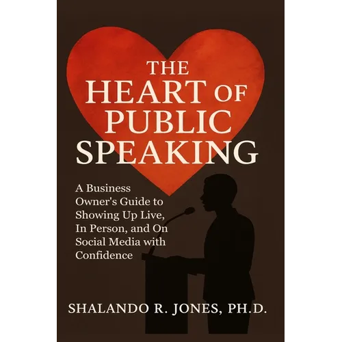 The Heart of Public Speaking: A Business Owner's Guide to Showing Up Live, In Person, and On Social Media with Confidence