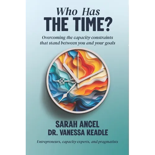 Who Has the Time?: Overcoming the capacity constraints that stand between you and your goals