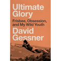 Ultimate Glory: Frisbee, Obsession, and My Wild Youth