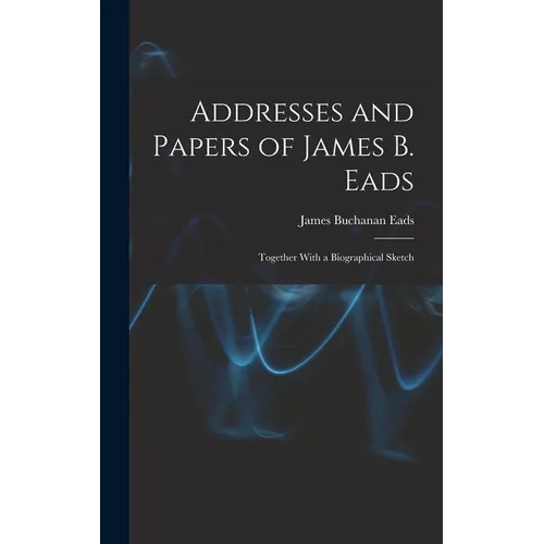 Addresses and Papers of James B. Eads: Together With a Biographical Sketch