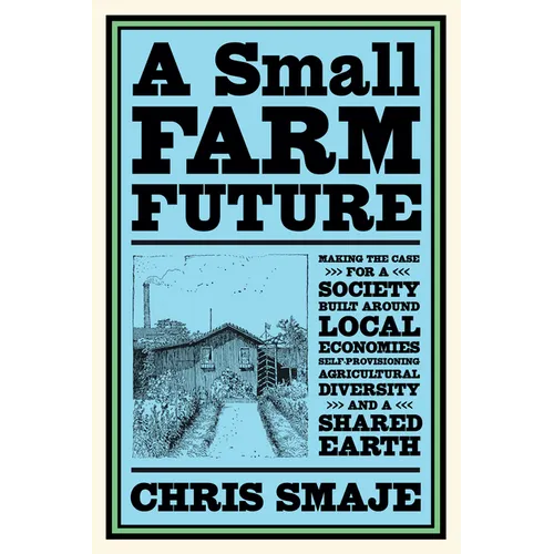 A Small Farm Future: Making the Case for a Society Built Around Local Economies, Self-Provisioning, Agricultural Diversity and a Shared Earth