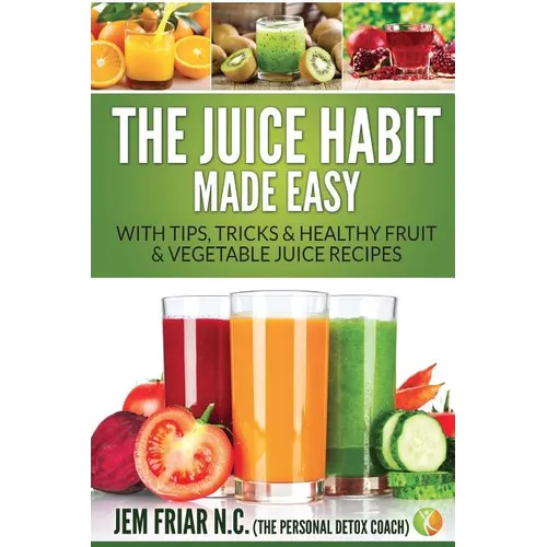 The Juice Habit Made Easy: With Tips, Tricks & Healthy Fruit & Vegetable Juice Recipes
