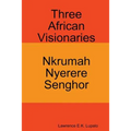 Three African Visionaries: Nkrumah Nyerere Senghor