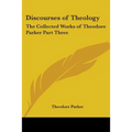 Discourses of Theology: The Collected Works of Theodore Parker Part Three