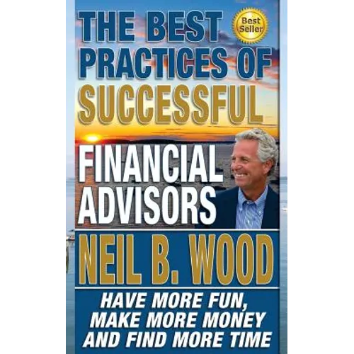 The Best Practices of Successful Financial Advisors: Have More Fun, Make More Money, and Find More Time