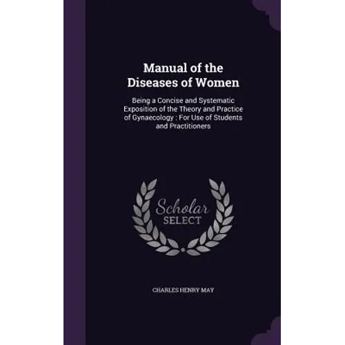 Manual of the Diseases of Women: Being a Concise and Systematic Exposition of the Theory and Practice of Gynaecology: For Use of Students and Practiti