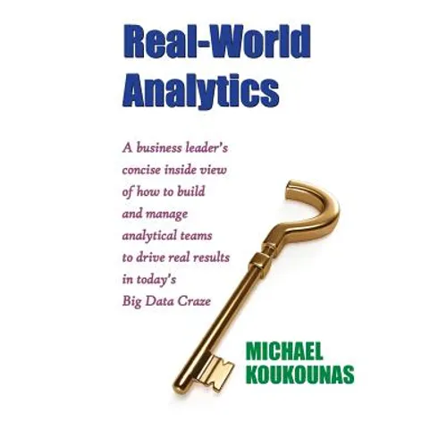 Real-World Analytics: A Business Leader's Concise Inside View of How to Build and Manage Analytical Teams to Drive Real Results in Today's B