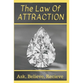 The Law Of Attraction: Ask, Believe, Receive