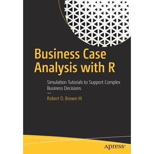 Business Case Analysis with R: Simulation Tutorials to Support Complex Business Decisions