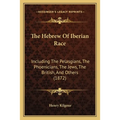 The Hebrew Of Iberian Race: Including The Pelasgians, The Phoenicians, The Jews, The British, And Others (1872)
