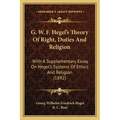 G. W. F. Hegel's Theory Of Right, Duties And Religion: With A Supplementary Essay On Hegel's Systems Of Ethics And Religion (1892)