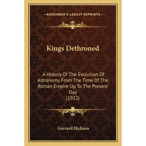 Kings Dethroned: A History Of The Evolution Of Astronomy From The Time Of The Roman Empire Up To The Present Day (1922)