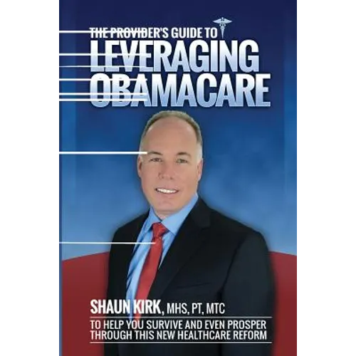 The Provider's Guide to Leveraging Obamacare: To Help You Survive and Even Prosper Through this New Healthcare Reform