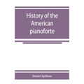 History of the American pianoforte: its technical development, and the trade