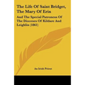 The Life Of Saint Bridget, The Mary Of Erin: And The Special Patroness Of The Dioceses Of Kildare And Leighlin (1861)