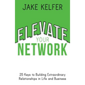 Elevate Your Network: 25 Keys to Building Extraordinary Relationships in Life and Business