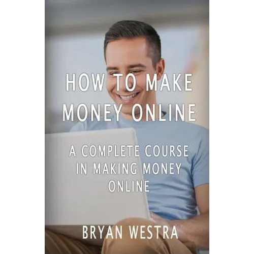 How To Make Money Online: A Complete Course In Making Money Online