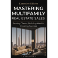 Mastering Multifamily Real Estate Sales: Serving Clients, Building Wealth, Creating Success